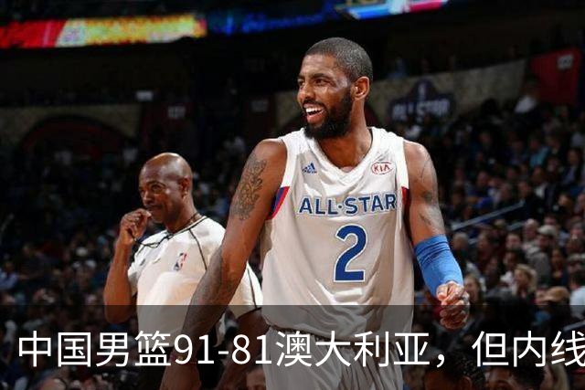 中国男篮91-81澳大利亚，但内线防守是定时炸弹！徐昕护筐有隐患