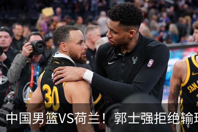 中国男篮VS荷兰！郭士强拒绝输球，杨瀚森确定出战，央视直播